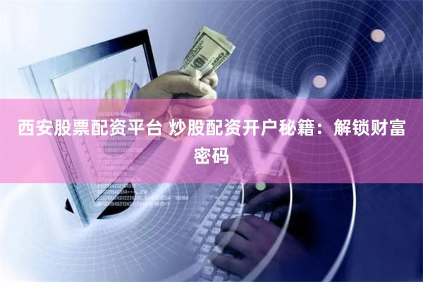 西安股票配资平台 炒股配资开户秘籍：解锁财富密码