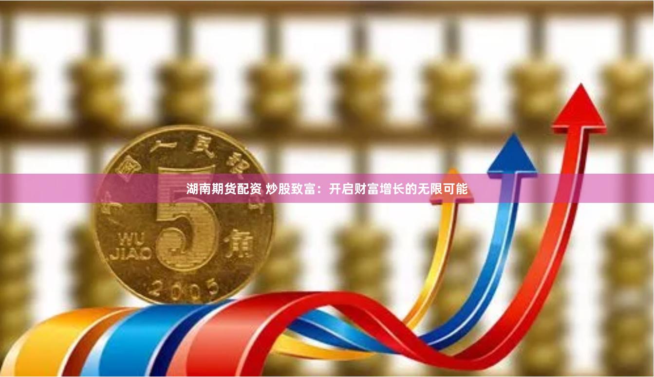 湖南期货配资 炒股致富：开启财富增长的无限可能