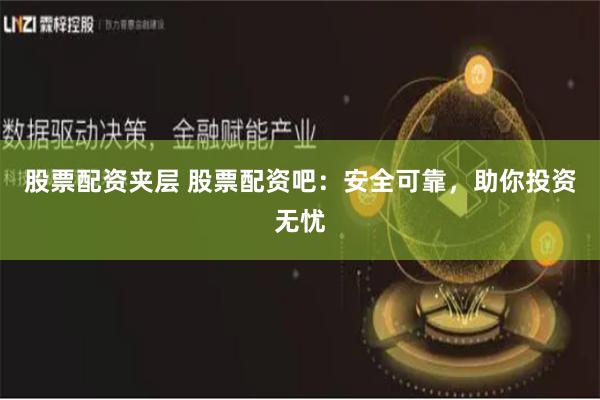 股票配资夹层 股票配资吧：安全可靠，助你投资无忧