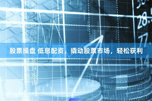 股票操盘 低息配资，撬动股票市场，轻松获利