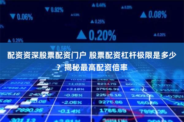 配资资深股票配资门户 股票配资杠杆极限是多少？揭秘最高配资倍率