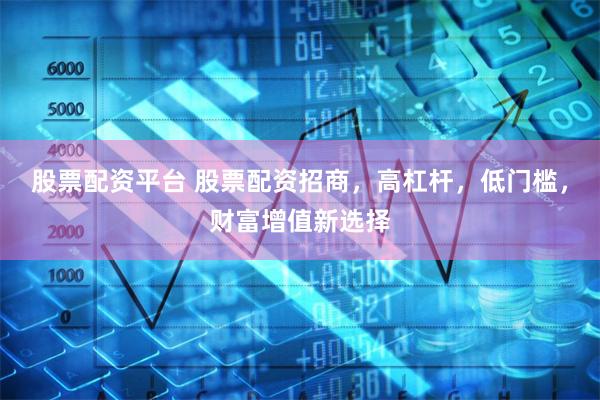 股票配资平台 股票配资招商，高杠杆，低门槛，财富增值新选择