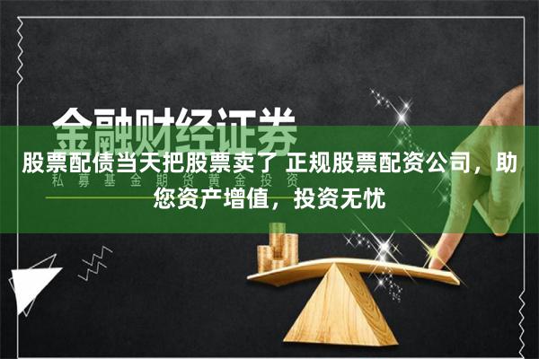 股票配债当天把股票卖了 正规股票配资公司，助您资产增值，投资无忧