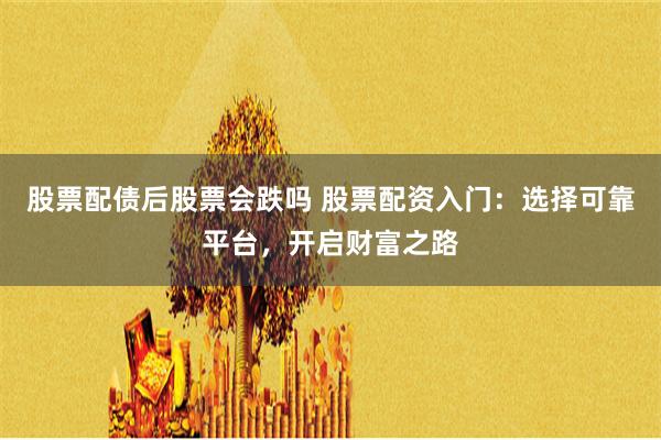 股票配债后股票会跌吗 股票配资入门：选择可靠平台，开启财富之路