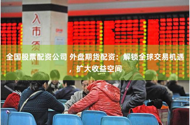 全国股票配资公司 外盘期货配资：解锁全球交易机遇，扩大收益空间
