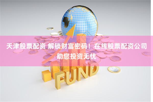 天津股票配资 解锁财富密码！在线股票配资公司助您投资无忧