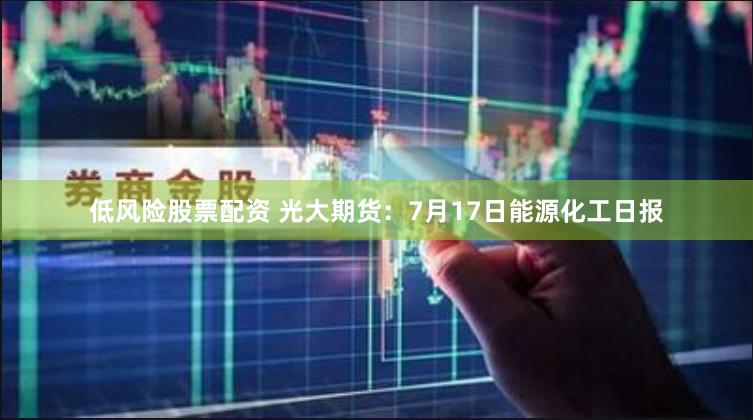 低风险股票配资 光大期货：7月17日能源化工日报