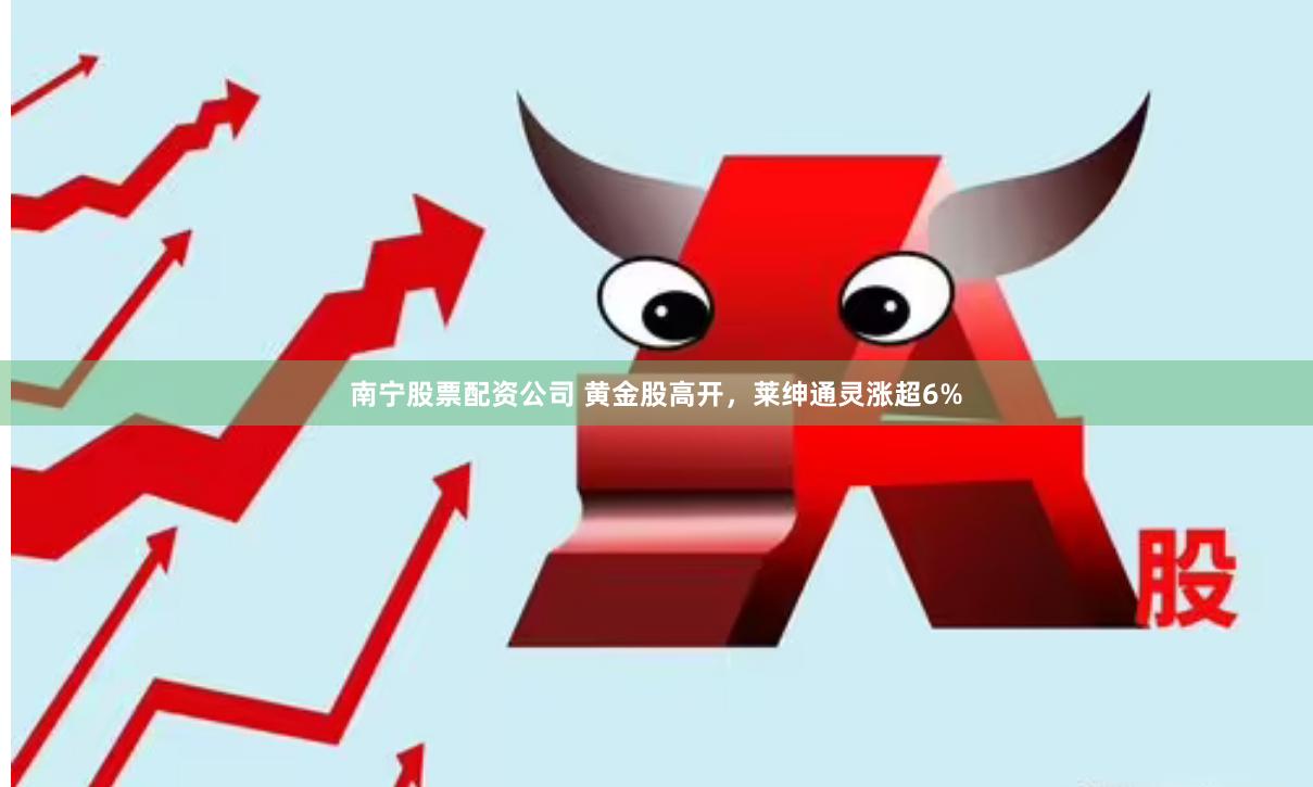 南宁股票配资公司 黄金股高开，莱绅通灵涨超6%