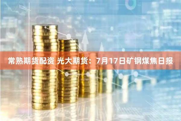 常熟期货配资 光大期货：7月17日矿钢煤焦日报