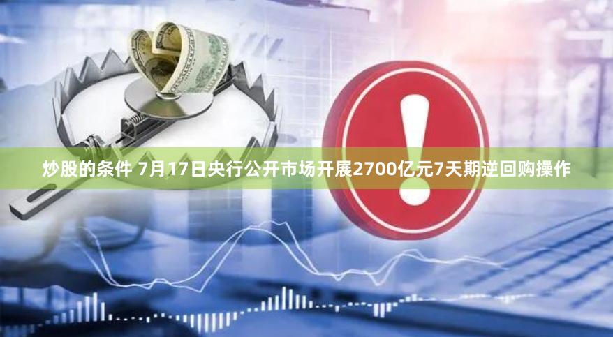 炒股的条件 7月17日央行公开市场开展2700亿元7天期逆回购操作