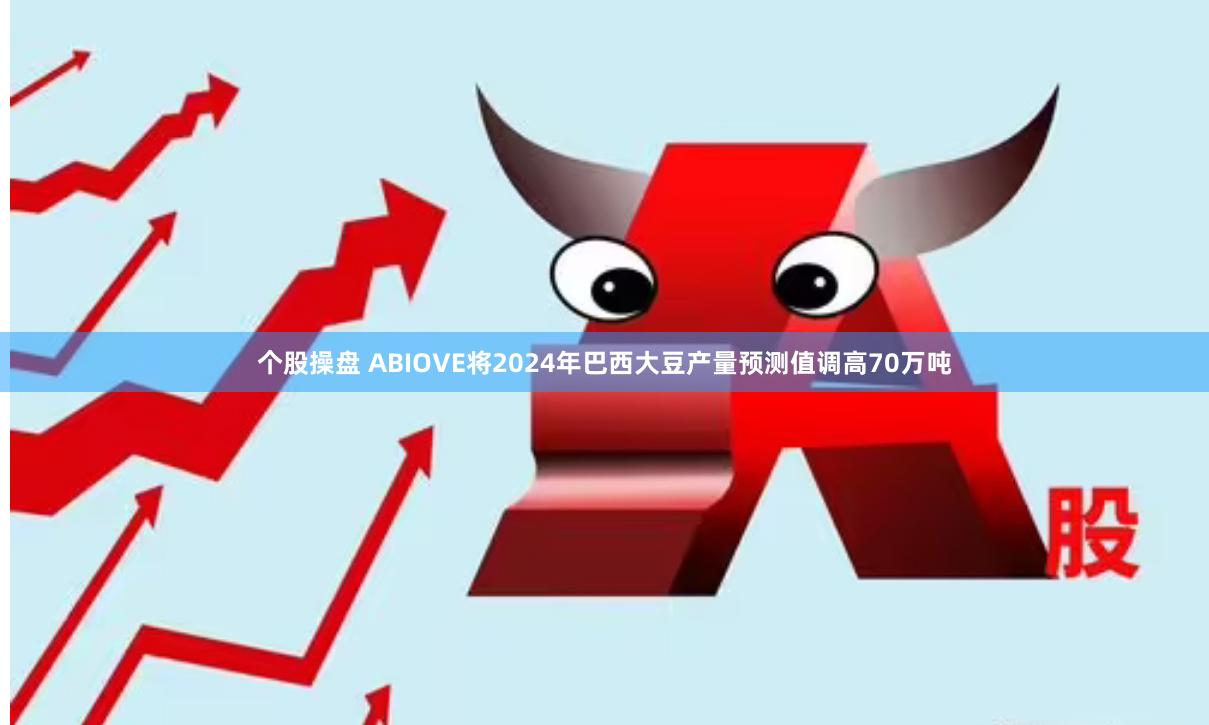 个股操盘 ABIOVE将2024年巴西大豆产量预测值调高70万吨