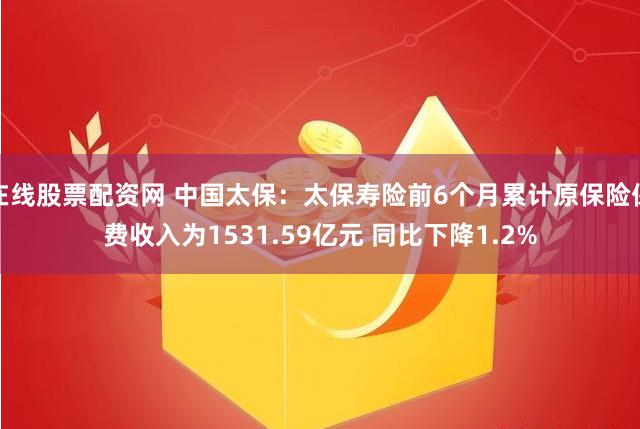 在线股票配资网 中国太保：太保寿险前6个月累计原保险保费收入为1531.59亿元 同比下降1.2%