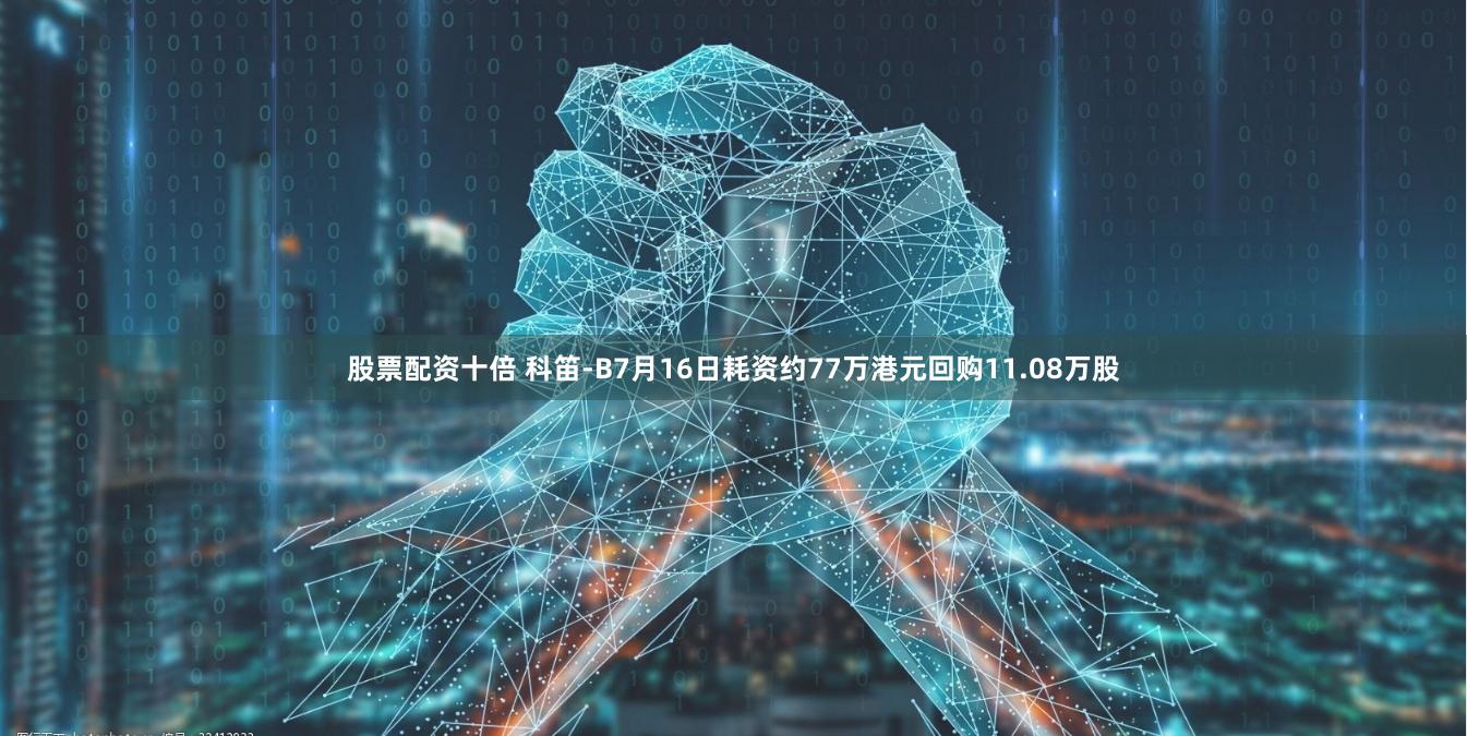 股票配资十倍 科笛-B7月16日耗资约77万港元回购11.08万股
