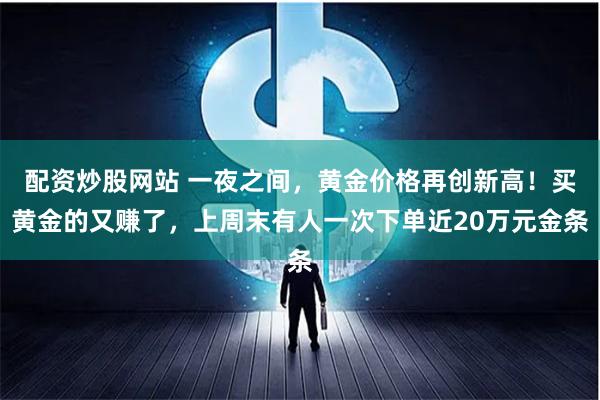 配资炒股网站 一夜之间，黄金价格再创新高！买黄金的又赚了，上周末有人一次下单近20万元金条