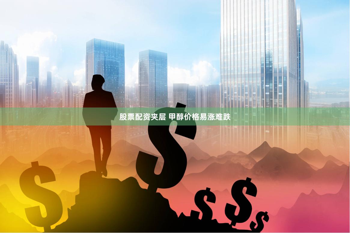 股票配资夹层 甲醇价格易涨难跌