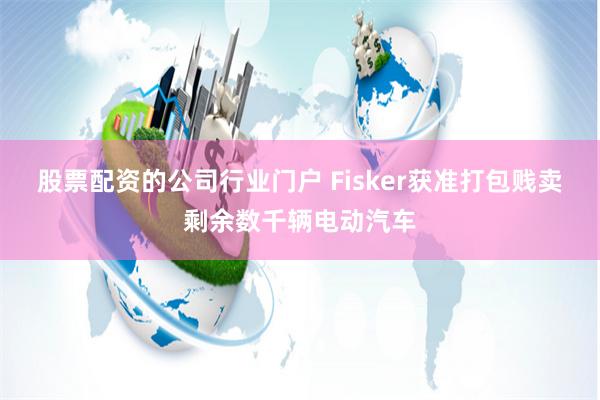 股票配资的公司行业门户 Fisker获准打包贱卖剩余数千辆电动汽车