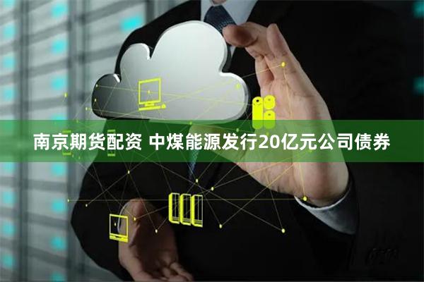 南京期货配资 中煤能源发行20亿元公司债券