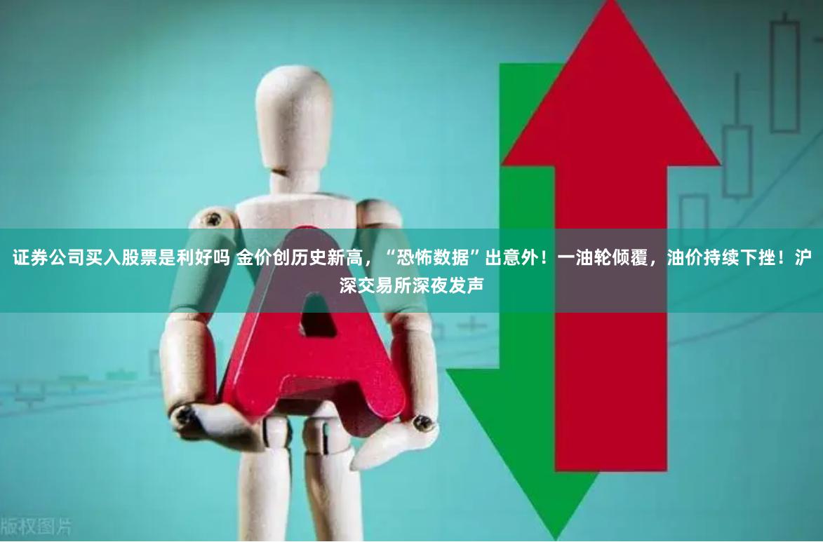 证券公司买入股票是利好吗 金价创历史新高，“恐怖数据”出意外！一油轮倾覆，油价持续下挫！沪深交易所深夜发声