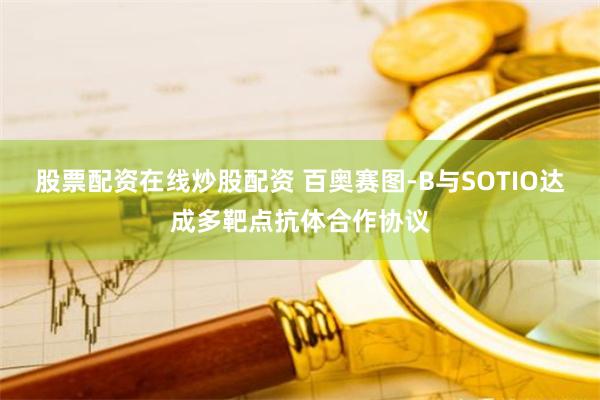 股票配资在线炒股配资 百奥赛图-B与SOTIO达成多靶点抗体合作协议
