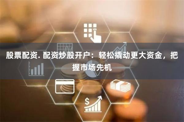 股票配资. 配资炒股开户:轻松撬动更大资金,把握市场先机