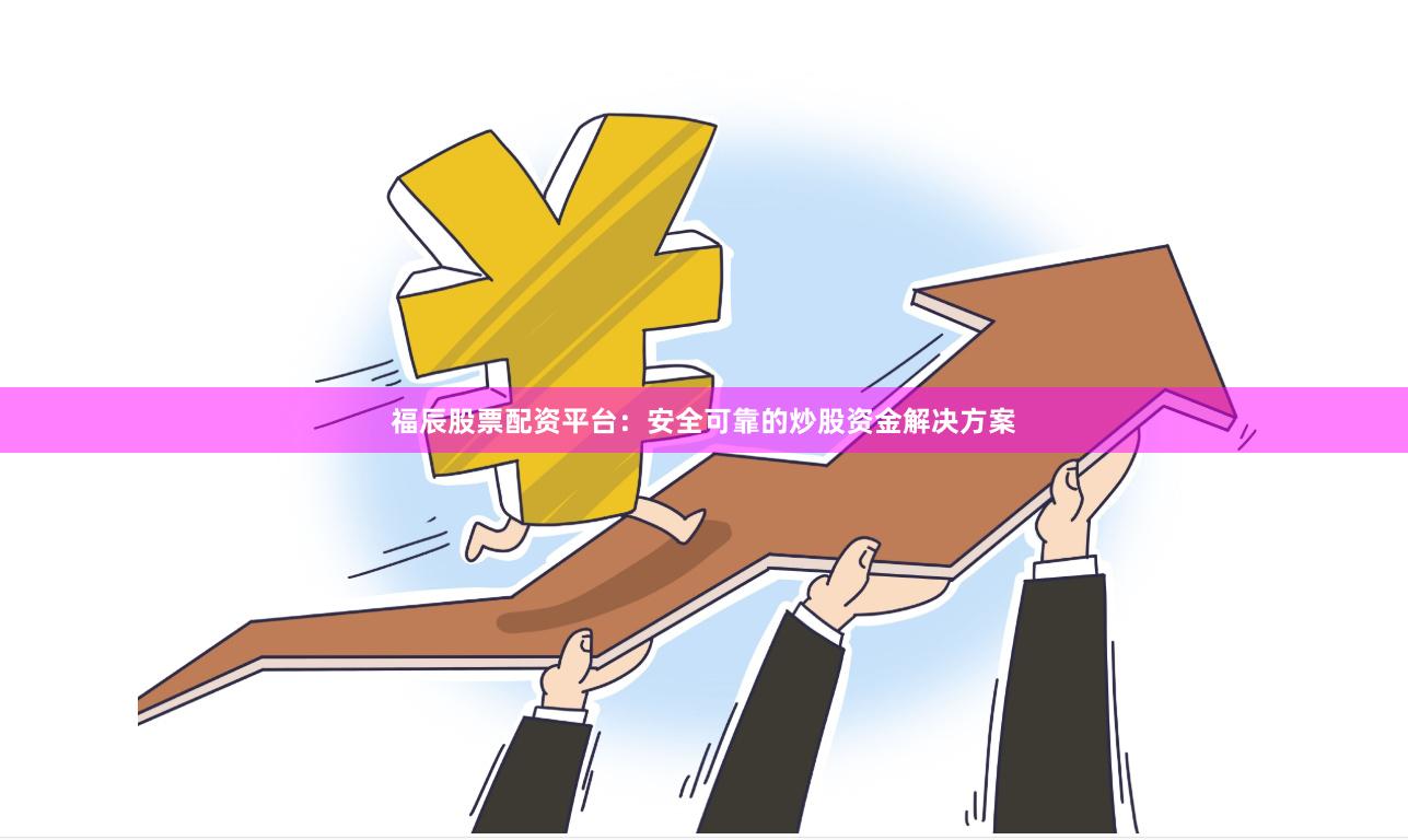 福辰股票配资平台：安全可靠的炒股资金解决方案