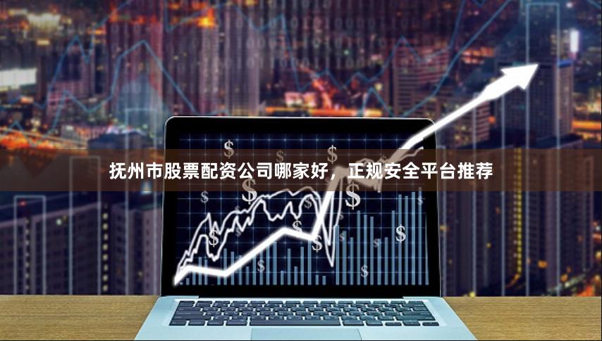 抚州市股票配资公司哪家好，正规安全平台推荐