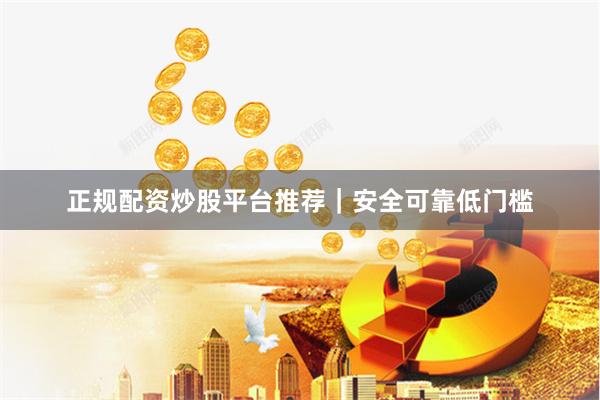 正规配资炒股平台推荐｜安全可靠低门槛