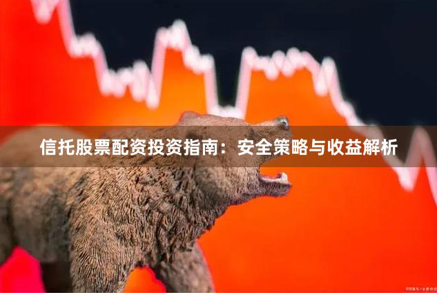 信托股票配资投资指南：安全策略与收益解析
