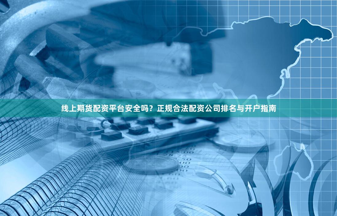 线上期货配资平台安全吗？正规合法配资公司排名与开户指南