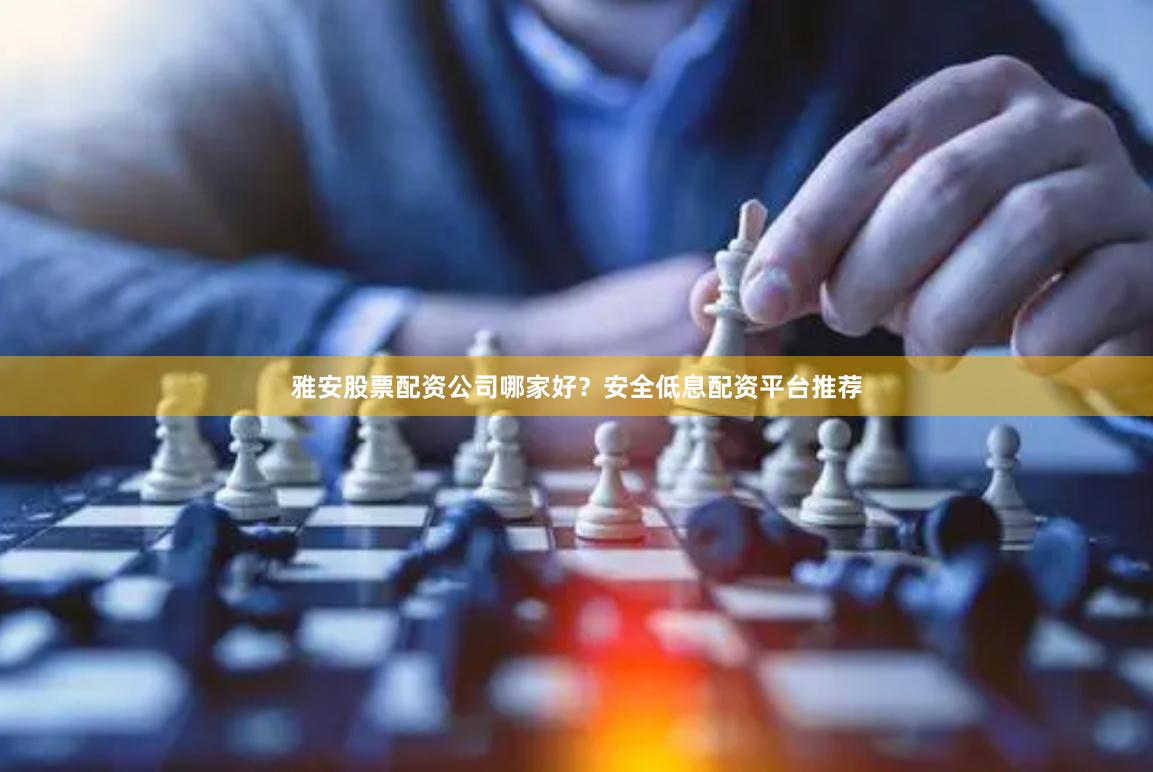 雅安股票配资公司哪家好？安全低息配资平台推荐