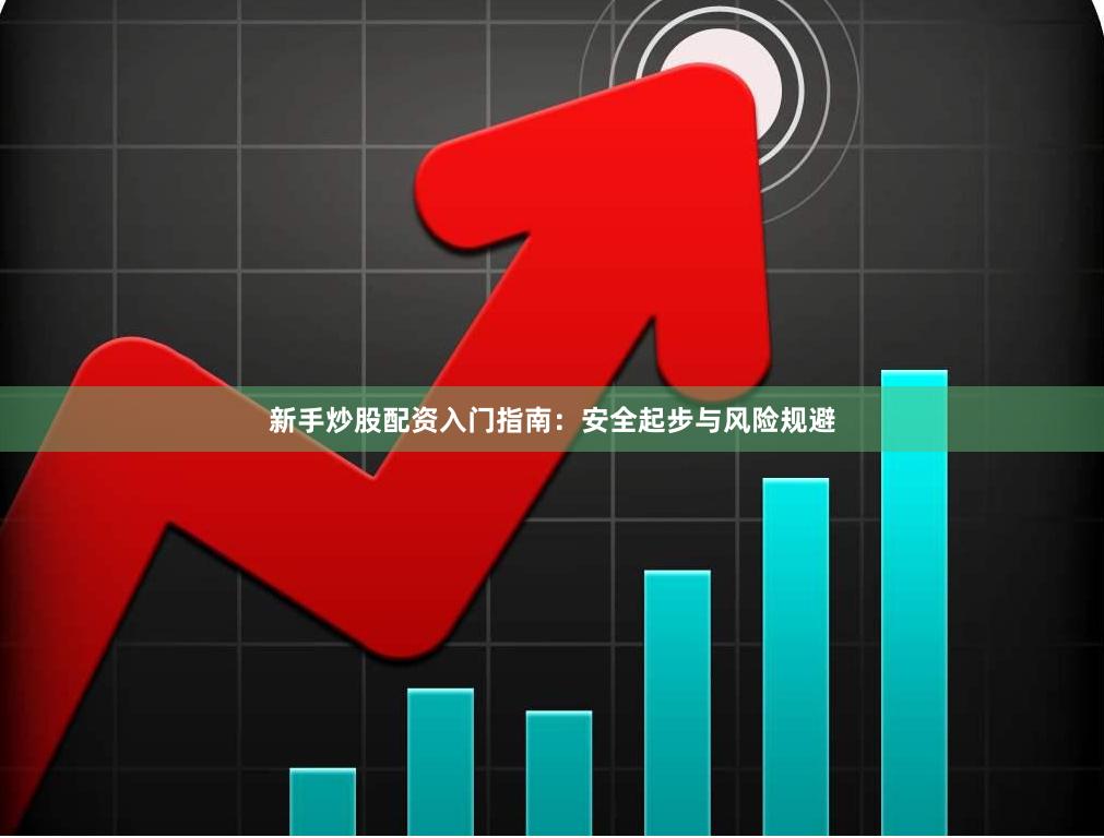 新手炒股配资入门指南：安全起步与风险规避
