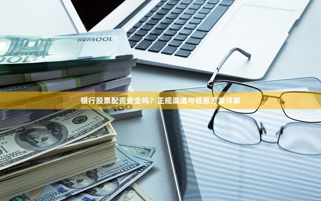 银行股票配资安全吗？正规渠道与低息方案详解
