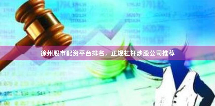 徐州股市配资平台排名，正规杠杆炒股公司推荐