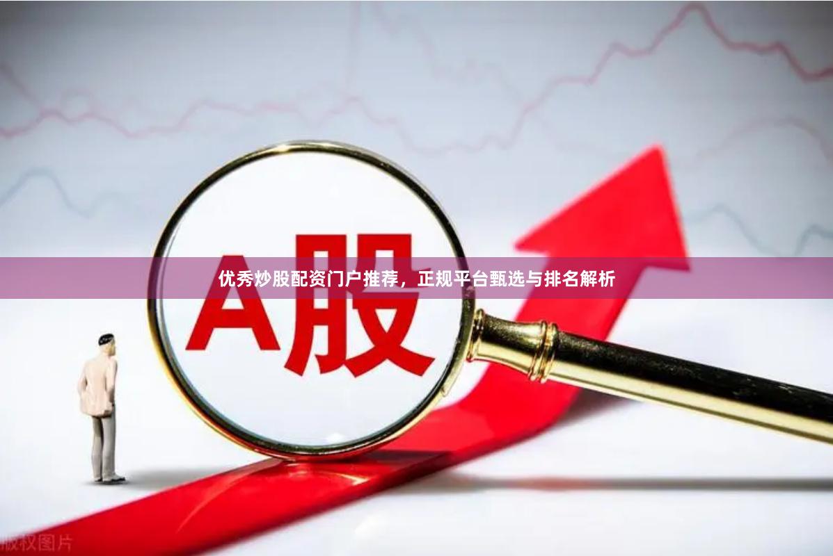 优秀炒股配资门户推荐，正规平台甄选与排名解析