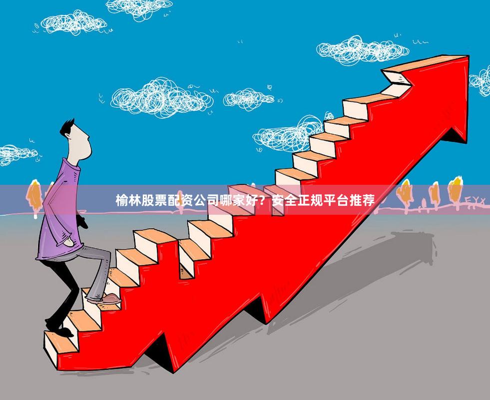 榆林股票配资公司哪家好？安全正规平台推荐