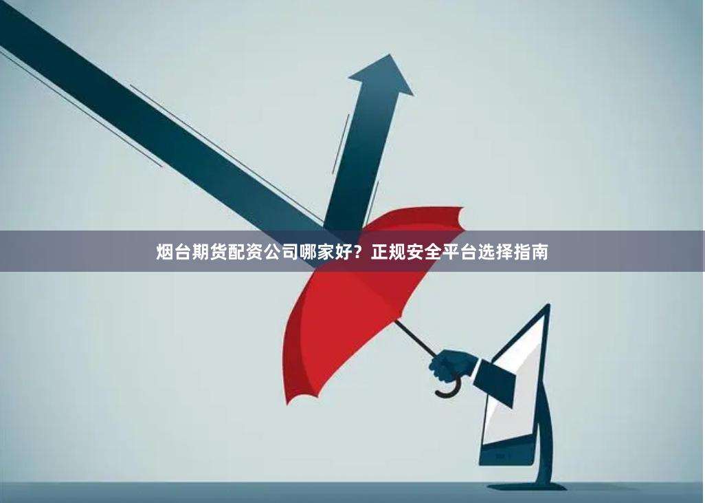 烟台期货配资公司哪家好？正规安全平台选择指南