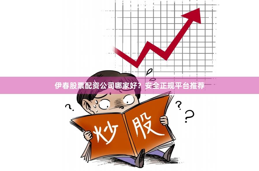 伊春股票配资公司哪家好？安全正规平台推荐