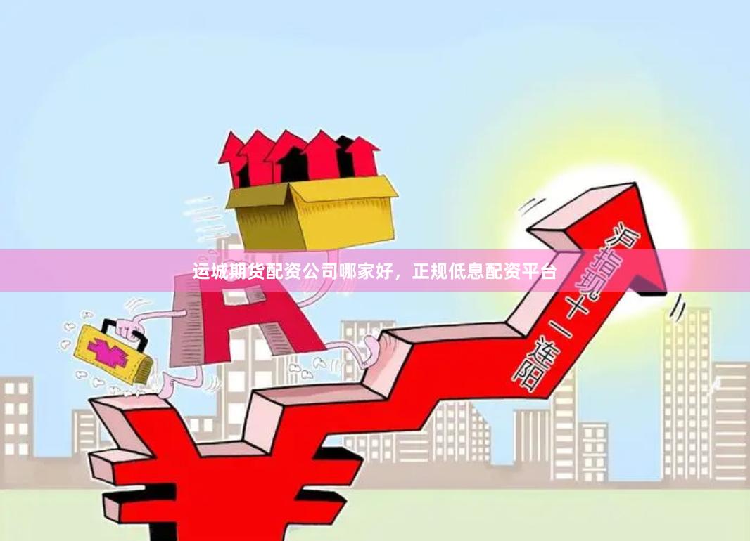 运城期货配资公司哪家好，正规低息配资平台