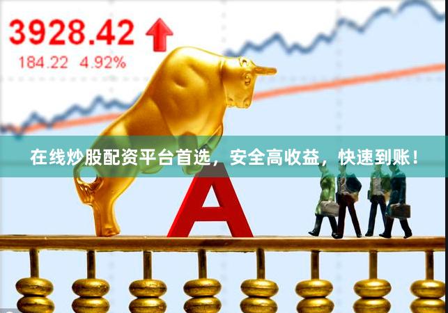在线炒股配资平台首选，安全高收益，快速到账！