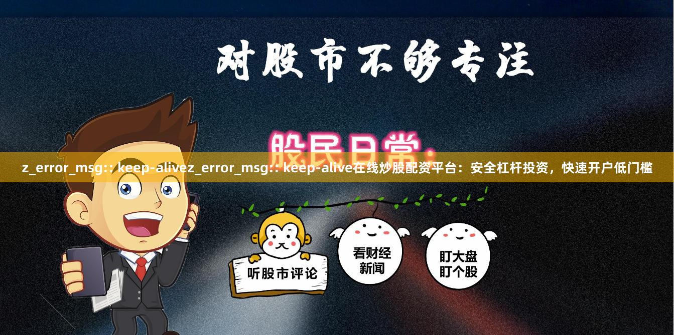 z_error_msg:: keep-alivez_error_msg:: keep-alive在线炒股配资平台：安全杠杆投资，快速开户低门槛