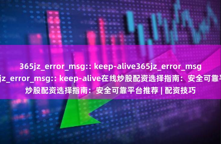 365jz_error_msg:: keep-alive365jz_error_msg:: keep-alive365jz_error_msg:: keep-alive在线炒股配资选择指南：安全可靠平台推荐 | 配资技巧