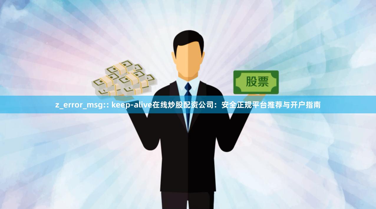 z_error_msg:: keep-alive在线炒股配资公司：安全正规平台推荐与开户指南