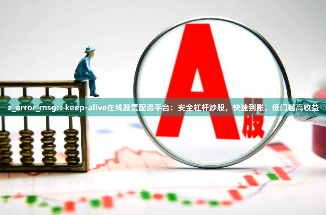 z_error_msg:: keep-alive在线股票配资平台：安全杠杆炒股，快速到账，低门槛高收益