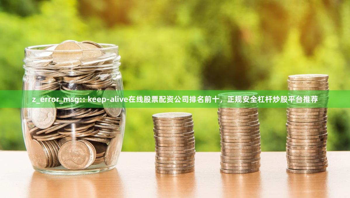 z_error_msg:: keep-alive在线股票配资公司排名前十，正规安全杠杆炒股平台推荐
