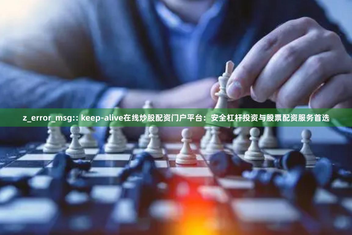 z_error_msg:: keep-alive在线炒股配资门户平台：安全杠杆投资与股票配资服务首选