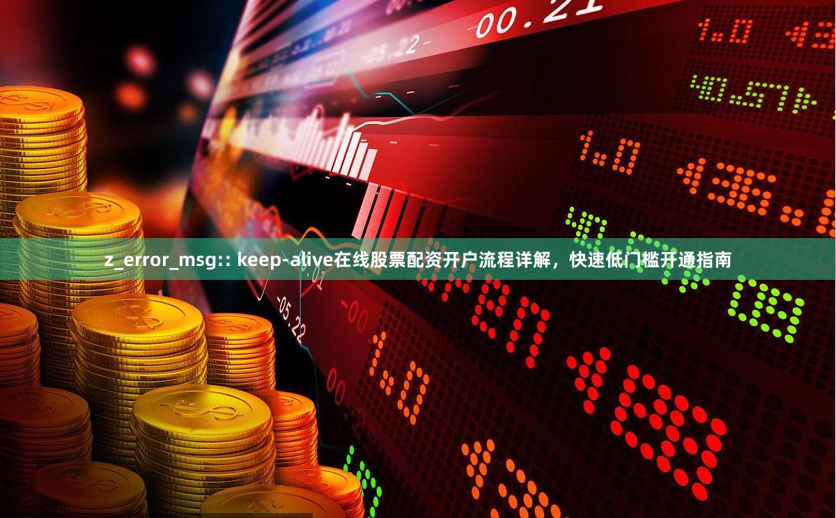z_error_msg:: keep-alive在线股票配资开户流程详解，快速低门槛开通指南