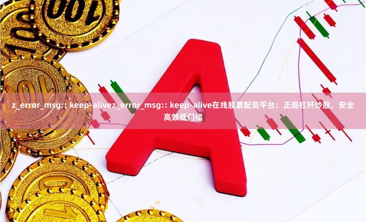 z_error_msg:: keep-alivez_error_msg:: keep-alive在线股票配资平台：正规杠杆炒股，安全高效低门槛