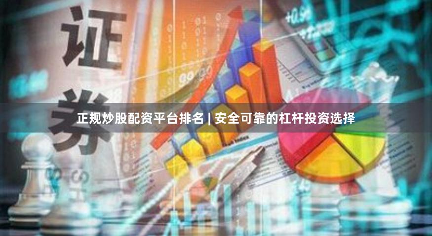 正规炒股配资平台排名 | 安全可靠的杠杆投资选择