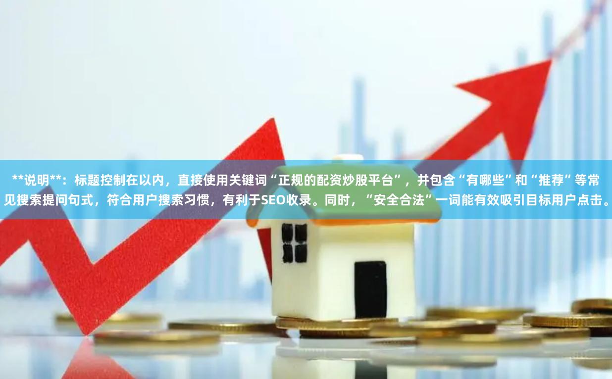 **说明**：标题控制在以内，直接使用关键词“正规的配资炒股平台”，并包含“有哪些”和“推荐”等常见搜索提问句式，符合用户搜索习惯，有利于SEO收录。同时，“安全合法”一词能有效吸引目标用户点击。