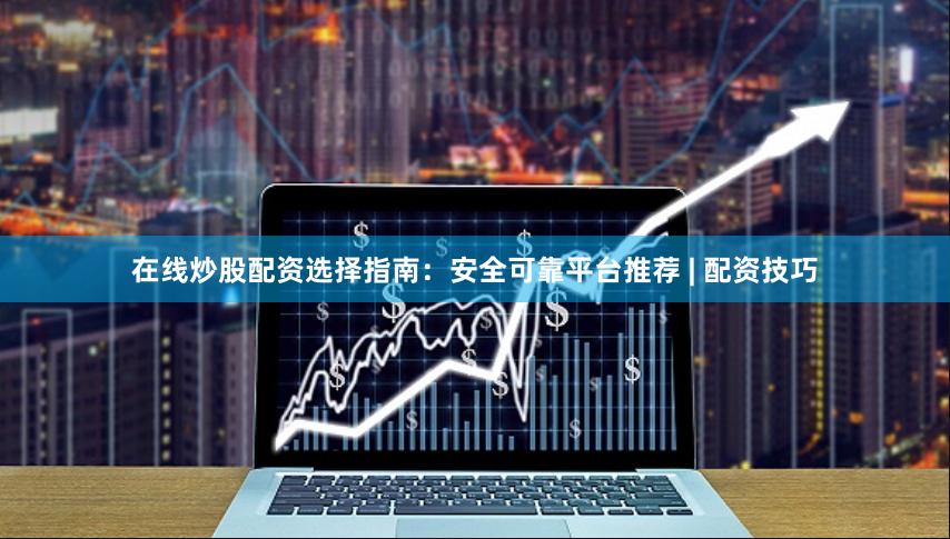 在线炒股配资选择指南：安全可靠平台推荐 | 配资技巧